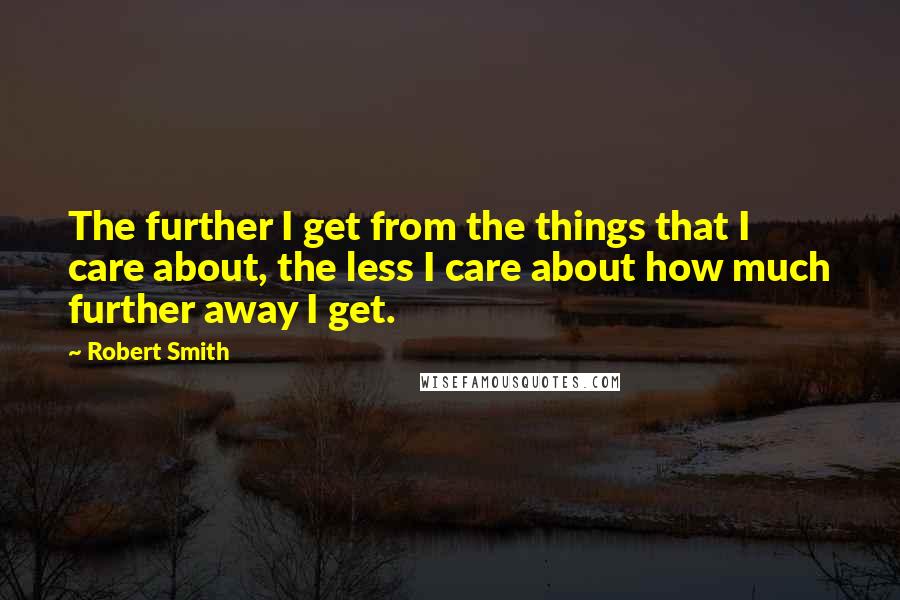 Robert Smith Quotes: The further I get from the things that I care about, the less I care about how much further away I get.