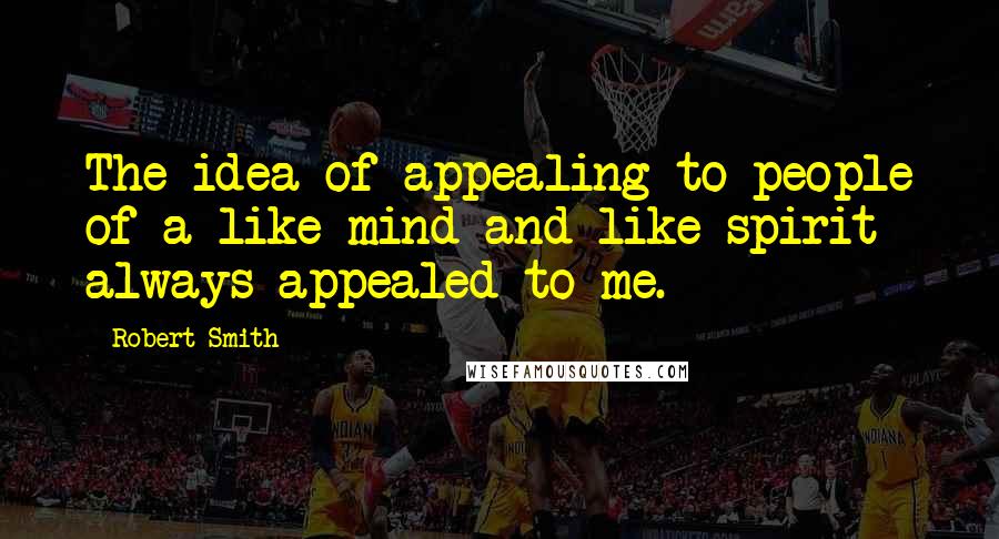 Robert Smith Quotes: The idea of appealing to people of a like mind and like spirit always appealed to me.