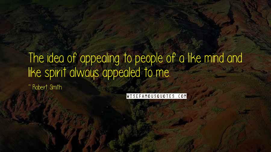 Robert Smith Quotes: The idea of appealing to people of a like mind and like spirit always appealed to me.