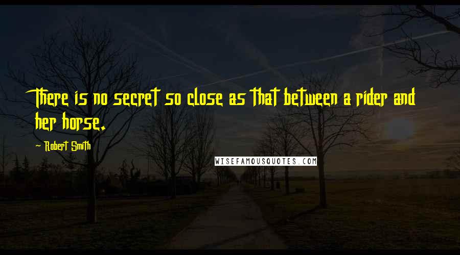 Robert Smith Quotes: There is no secret so close as that between a rider and her horse.