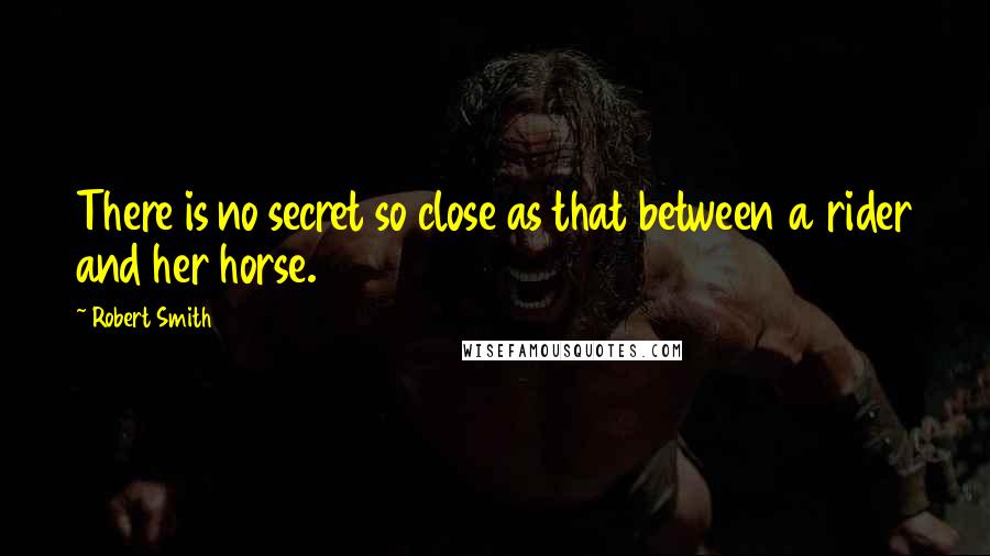 Robert Smith Quotes: There is no secret so close as that between a rider and her horse.