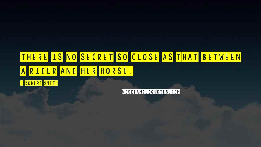 Robert Smith Quotes: There is no secret so close as that between a rider and her horse.
