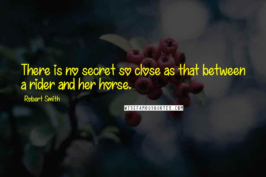 Robert Smith Quotes: There is no secret so close as that between a rider and her horse.