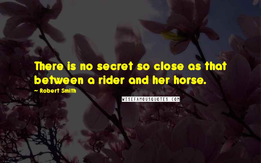 Robert Smith Quotes: There is no secret so close as that between a rider and her horse.