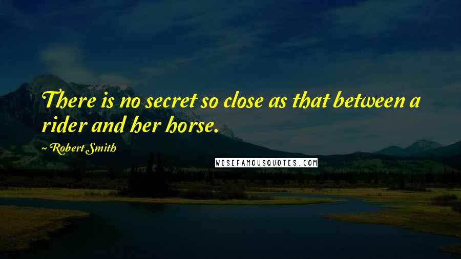 Robert Smith Quotes: There is no secret so close as that between a rider and her horse.