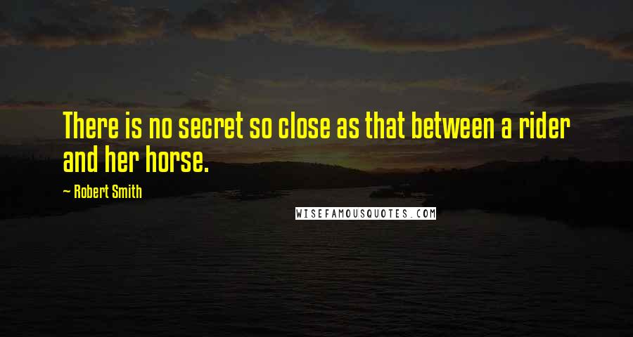 Robert Smith Quotes: There is no secret so close as that between a rider and her horse.