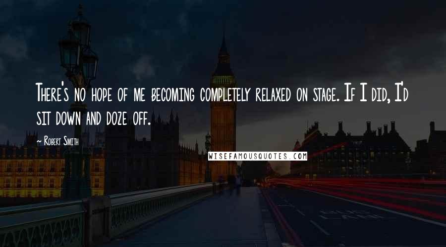 Robert Smith Quotes: There's no hope of me becoming completely relaxed on stage. If I did, I'd sit down and doze off.