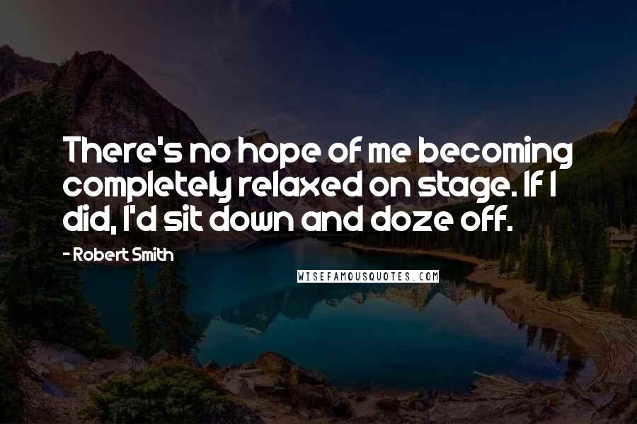 Robert Smith Quotes: There's no hope of me becoming completely relaxed on stage. If I did, I'd sit down and doze off.