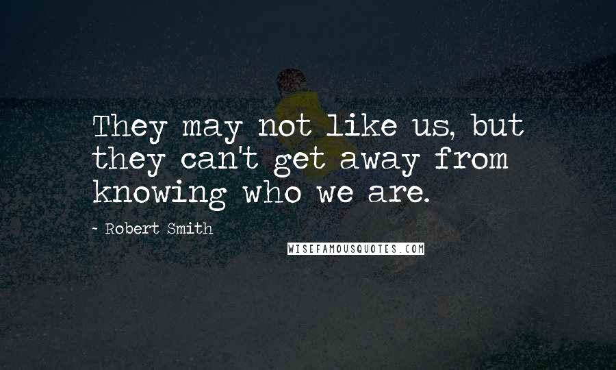 Robert Smith Quotes: They may not like us, but they can't get away from knowing who we are.