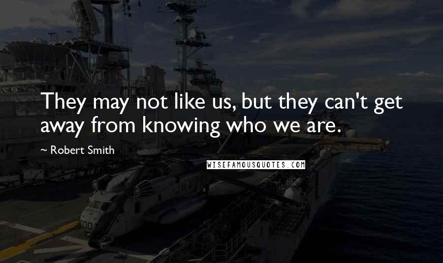 Robert Smith Quotes: They may not like us, but they can't get away from knowing who we are.