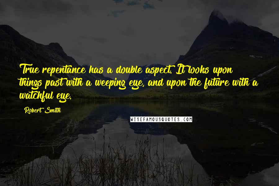 Robert Smith Quotes: True repentance has a double aspect. It looks upon things past with a weeping eye, and upon the future with a watchful eye.