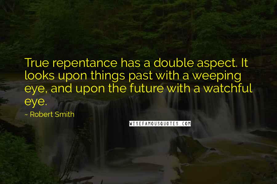 Robert Smith Quotes: True repentance has a double aspect. It looks upon things past with a weeping eye, and upon the future with a watchful eye.