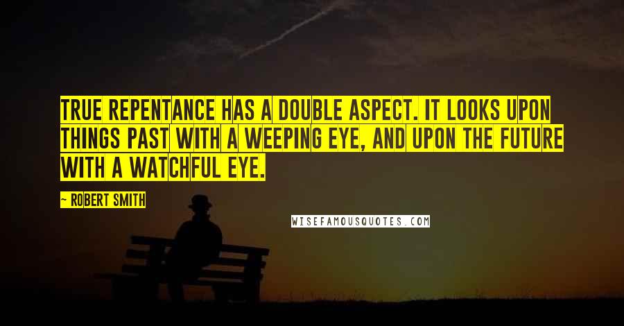 Robert Smith Quotes: True repentance has a double aspect. It looks upon things past with a weeping eye, and upon the future with a watchful eye.