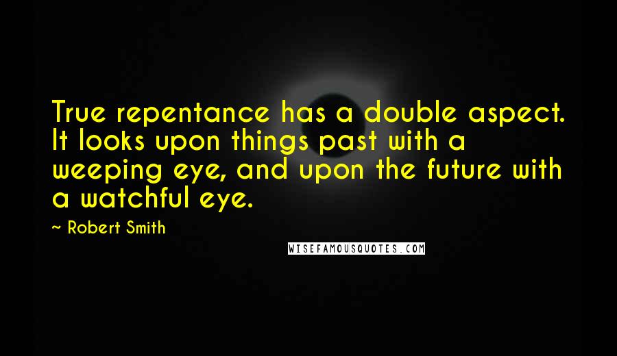 Robert Smith Quotes: True repentance has a double aspect. It looks upon things past with a weeping eye, and upon the future with a watchful eye.