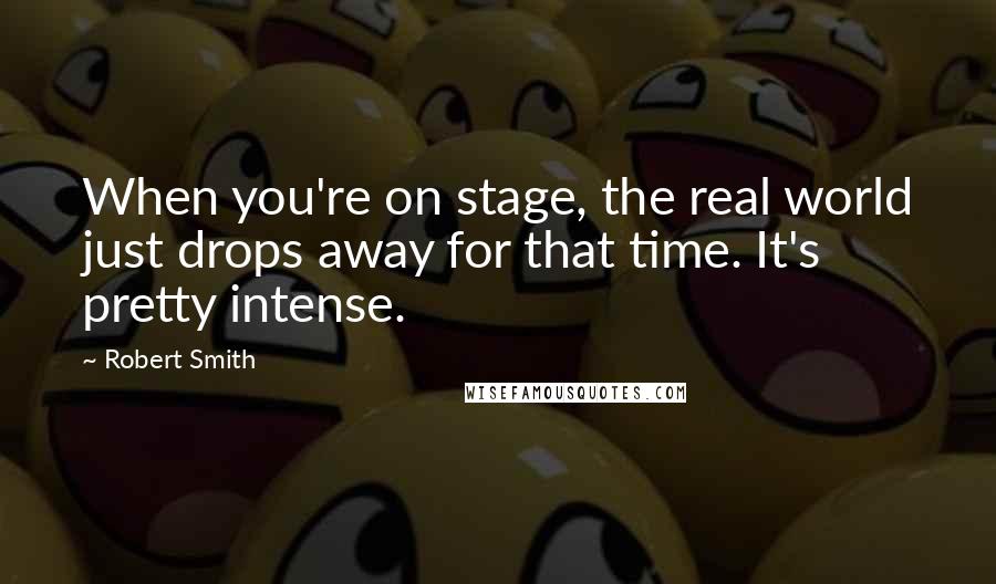 Robert Smith Quotes: When you're on stage, the real world just drops away for that time. It's pretty intense.