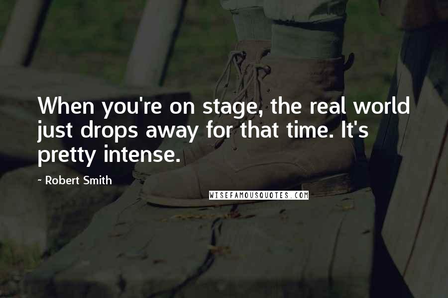 Robert Smith Quotes: When you're on stage, the real world just drops away for that time. It's pretty intense.