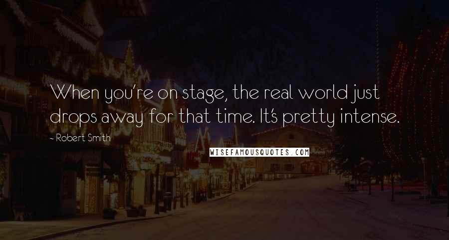 Robert Smith Quotes: When you're on stage, the real world just drops away for that time. It's pretty intense.