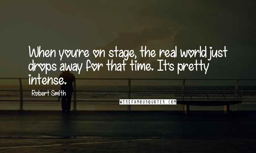 Robert Smith Quotes: When you're on stage, the real world just drops away for that time. It's pretty intense.