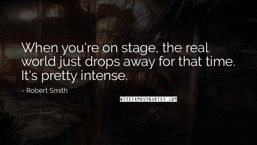 Robert Smith Quotes: When you're on stage, the real world just drops away for that time. It's pretty intense.