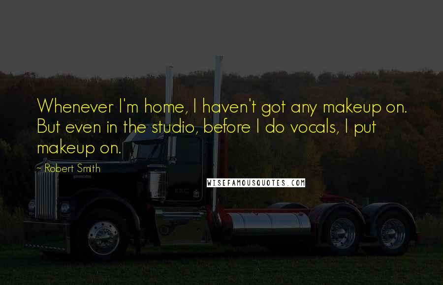 Robert Smith Quotes: Whenever I'm home, I haven't got any makeup on. But even in the studio, before I do vocals, I put makeup on.