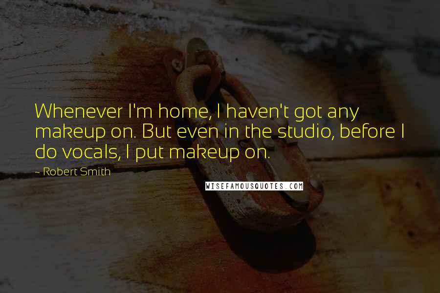 Robert Smith Quotes: Whenever I'm home, I haven't got any makeup on. But even in the studio, before I do vocals, I put makeup on.