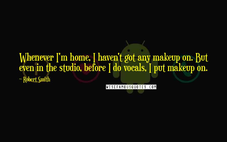 Robert Smith Quotes: Whenever I'm home, I haven't got any makeup on. But even in the studio, before I do vocals, I put makeup on.