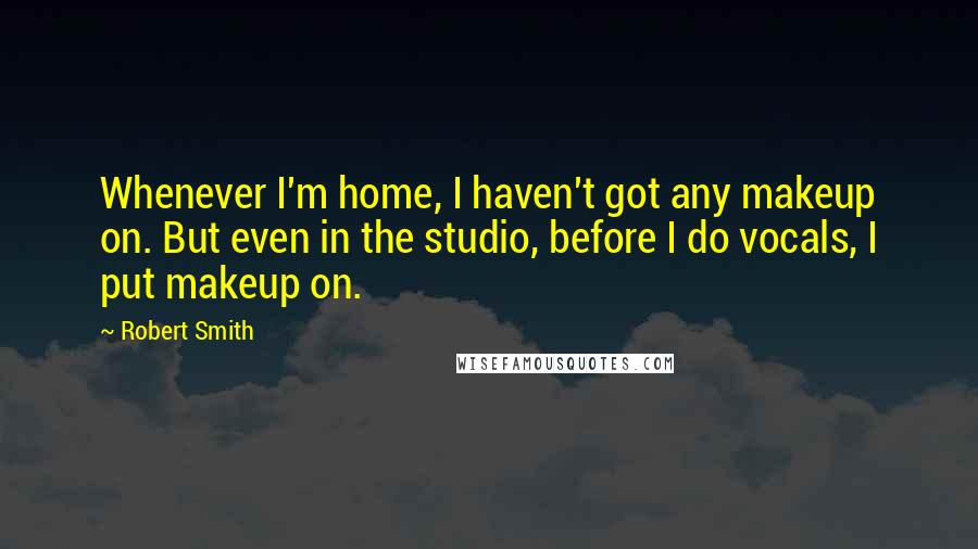 Robert Smith Quotes: Whenever I'm home, I haven't got any makeup on. But even in the studio, before I do vocals, I put makeup on.