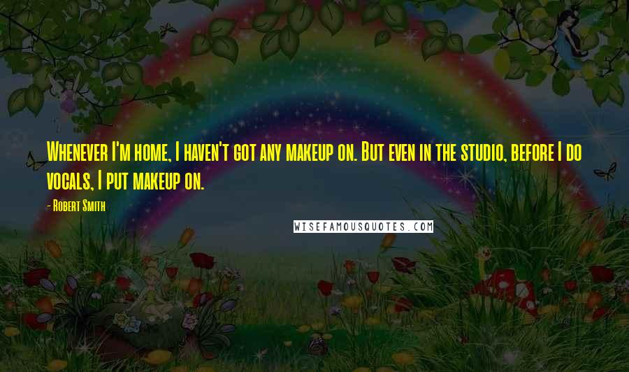 Robert Smith Quotes: Whenever I'm home, I haven't got any makeup on. But even in the studio, before I do vocals, I put makeup on.