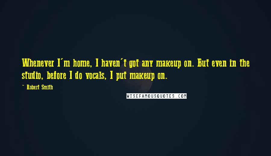 Robert Smith Quotes: Whenever I'm home, I haven't got any makeup on. But even in the studio, before I do vocals, I put makeup on.