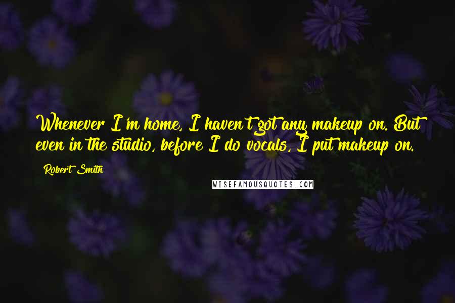 Robert Smith Quotes: Whenever I'm home, I haven't got any makeup on. But even in the studio, before I do vocals, I put makeup on.