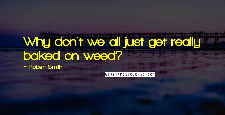 Robert Smith Quotes: Why don't we all just get really baked on weed?