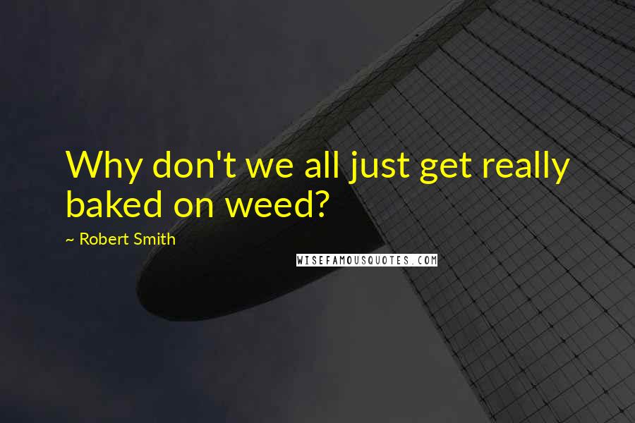 Robert Smith Quotes: Why don't we all just get really baked on weed?