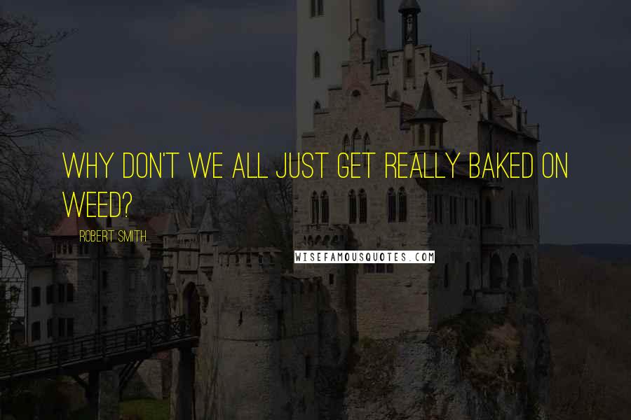 Robert Smith Quotes: Why don't we all just get really baked on weed?