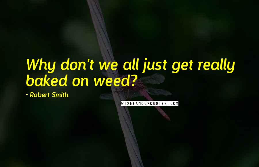 Robert Smith Quotes: Why don't we all just get really baked on weed?