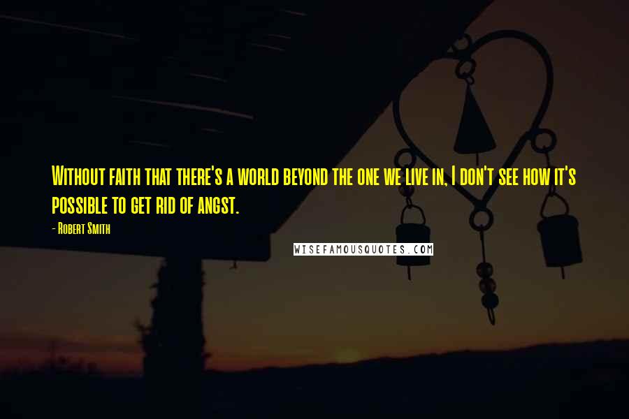 Robert Smith Quotes: Without faith that there's a world beyond the one we live in, I don't see how it's possible to get rid of angst.