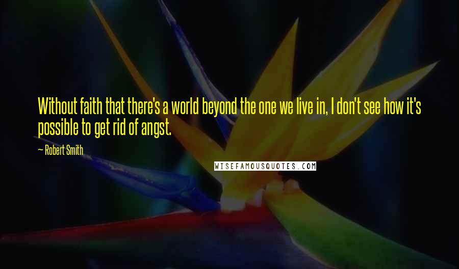 Robert Smith Quotes: Without faith that there's a world beyond the one we live in, I don't see how it's possible to get rid of angst.