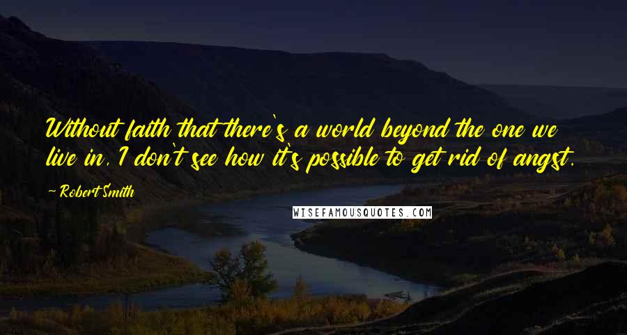 Robert Smith Quotes: Without faith that there's a world beyond the one we live in, I don't see how it's possible to get rid of angst.