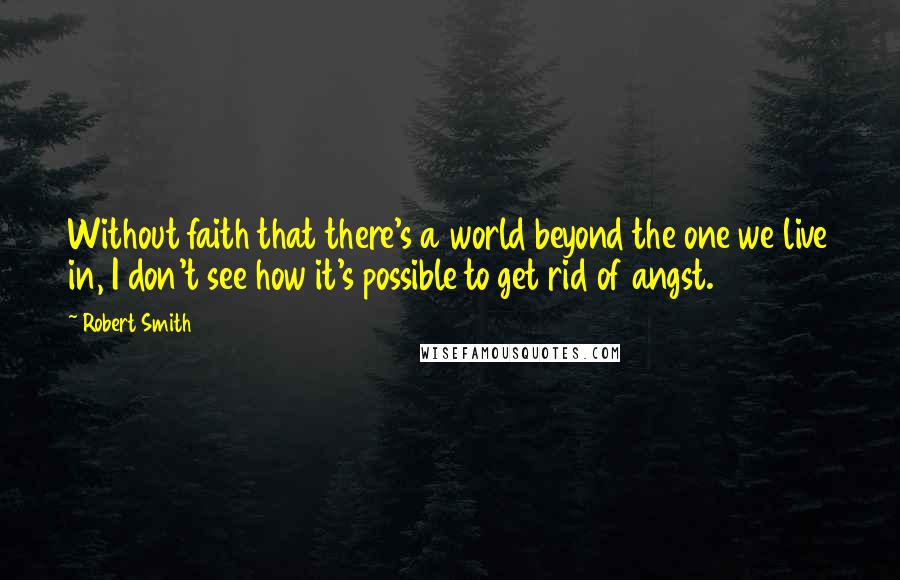 Robert Smith Quotes: Without faith that there's a world beyond the one we live in, I don't see how it's possible to get rid of angst.