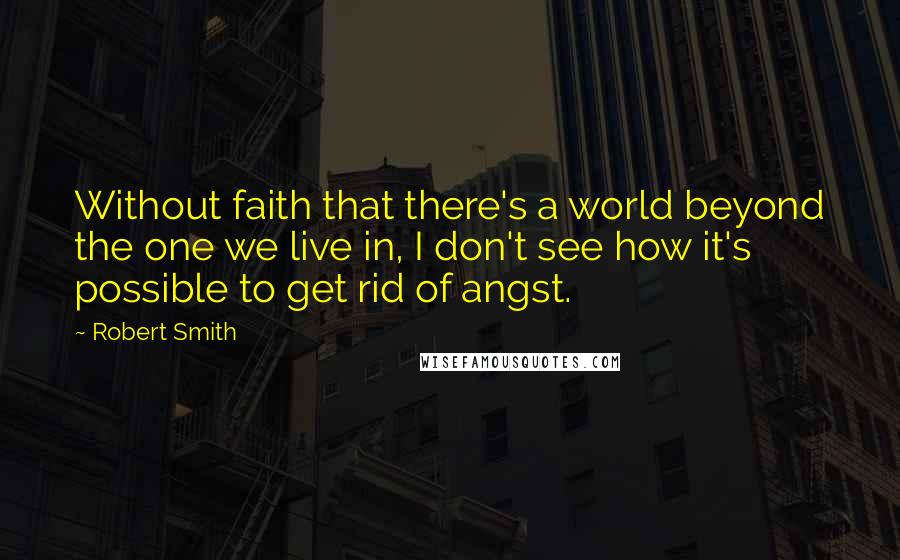 Robert Smith Quotes: Without faith that there's a world beyond the one we live in, I don't see how it's possible to get rid of angst.