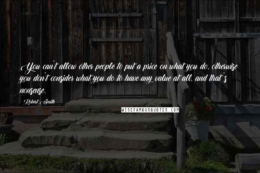 Robert Smith Quotes: You can't allow other people to put a price on what you do, otherwise you don't consider what you do to have any value at all, and that's nonsense.