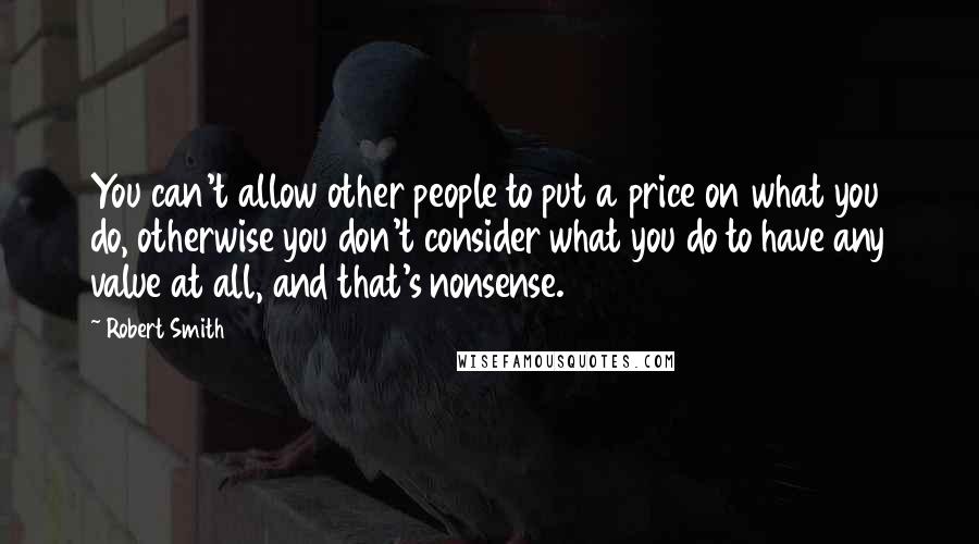 Robert Smith Quotes: You can't allow other people to put a price on what you do, otherwise you don't consider what you do to have any value at all, and that's nonsense.