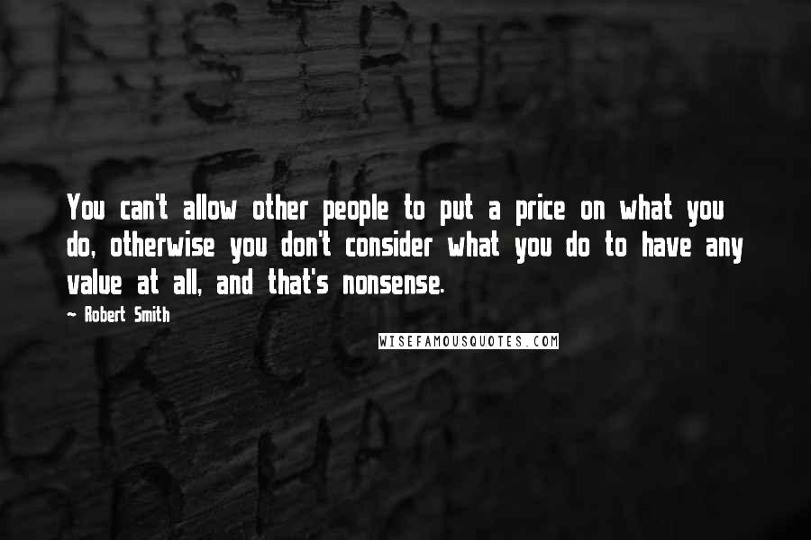 Robert Smith Quotes: You can't allow other people to put a price on what you do, otherwise you don't consider what you do to have any value at all, and that's nonsense.