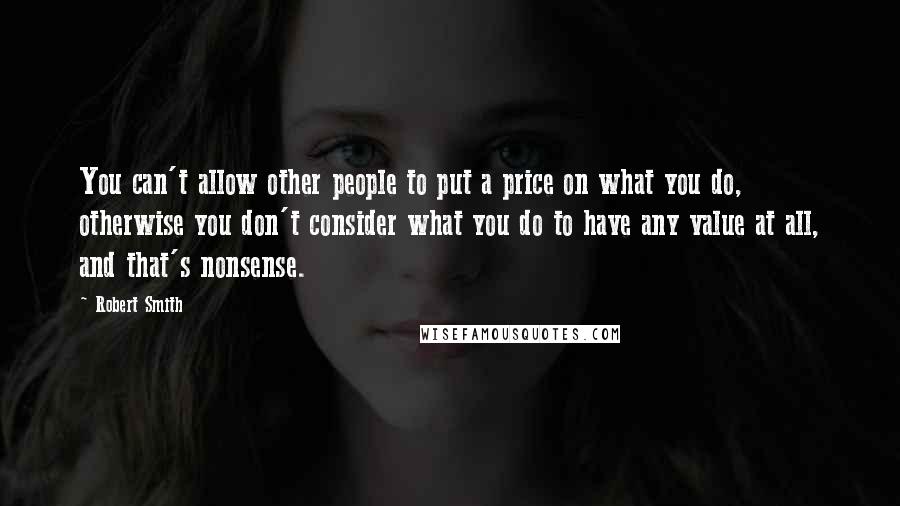 Robert Smith Quotes: You can't allow other people to put a price on what you do, otherwise you don't consider what you do to have any value at all, and that's nonsense.