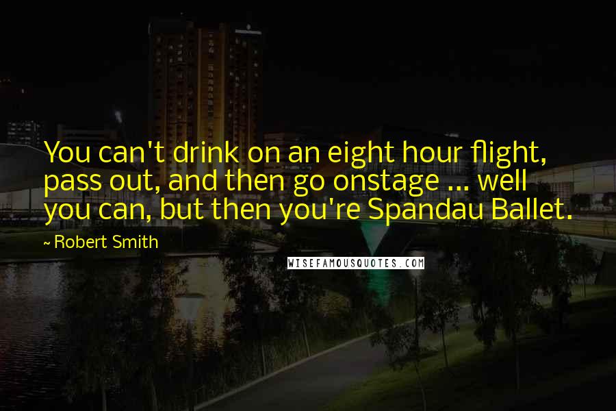 Robert Smith Quotes: You can't drink on an eight hour flight, pass out, and then go onstage ... well you can, but then you're Spandau Ballet.