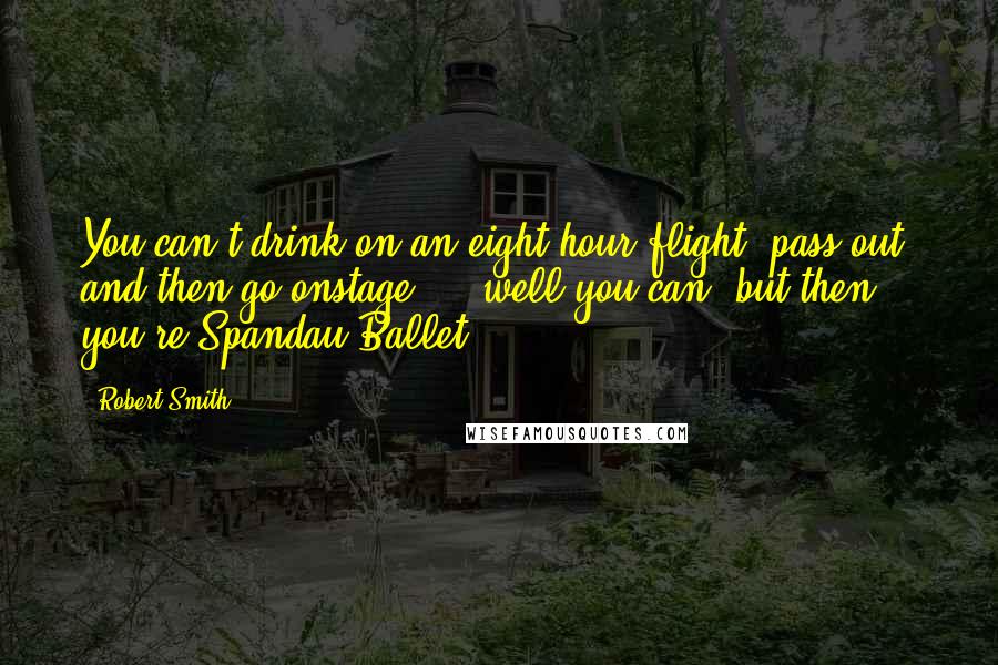 Robert Smith Quotes: You can't drink on an eight hour flight, pass out, and then go onstage ... well you can, but then you're Spandau Ballet.