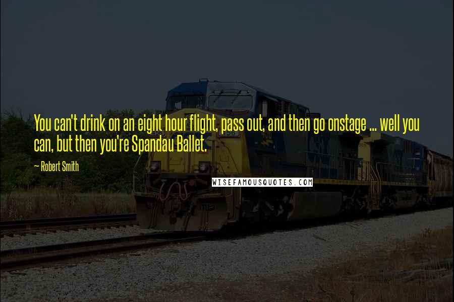 Robert Smith Quotes: You can't drink on an eight hour flight, pass out, and then go onstage ... well you can, but then you're Spandau Ballet.