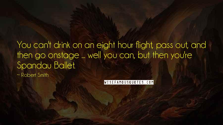 Robert Smith Quotes: You can't drink on an eight hour flight, pass out, and then go onstage ... well you can, but then you're Spandau Ballet.