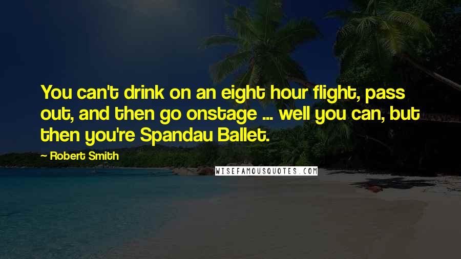 Robert Smith Quotes: You can't drink on an eight hour flight, pass out, and then go onstage ... well you can, but then you're Spandau Ballet.