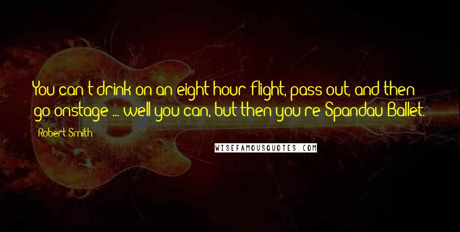 Robert Smith Quotes: You can't drink on an eight hour flight, pass out, and then go onstage ... well you can, but then you're Spandau Ballet.