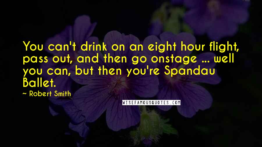 Robert Smith Quotes: You can't drink on an eight hour flight, pass out, and then go onstage ... well you can, but then you're Spandau Ballet.